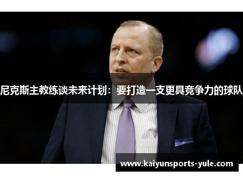 尼克斯主教练谈未来计划：要打造一支更具竞争力的球队