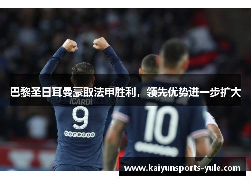 巴黎圣日耳曼豪取法甲胜利，领先优势进一步扩大