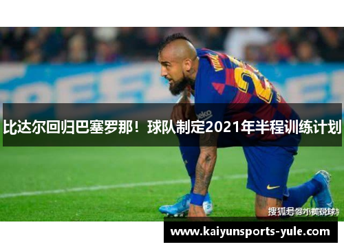 比达尔回归巴塞罗那！球队制定2021年半程训练计划