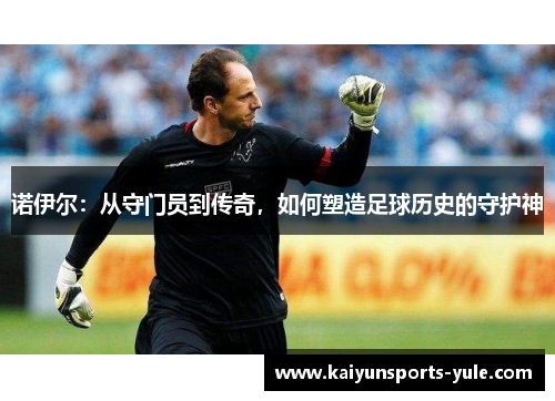 诺伊尔：从守门员到传奇，如何塑造足球历史的守护神