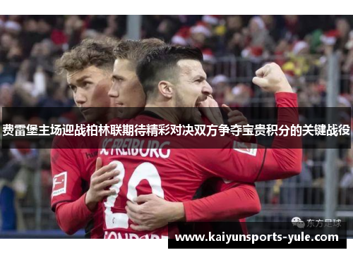费雷堡主场迎战柏林联期待精彩对决双方争夺宝贵积分的关键战役